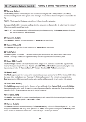 Page 104Galaxy 3 Series Programming Manual
98
33 Warning (Latch)
The Warning output is activated by the first occurrence of a high (1200-1300Ω) and low (800-900Ω)
resistance reading on each of the system zones in a single 24 hour period: the activating zone is recorded in the
log.
NOTE:The time period finishes at midnight, not 24 hours from first activation.
Subsequent high and low resistance readings from the same zone on the same day do not activate the output if
it has been reset by a valid user code.
NOTE:If...