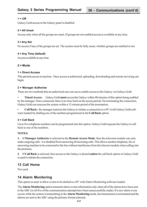Page 123Galaxy 3 Series Programming Manual
117
1 = Off
Galaxy Gold access to the Galaxy panel is disabled
2 = All Unset
Access only when all the groups are unset. If groups are not enabled access is available at any time.
3 = Any Set
No access if any of the groups are set. The system must be fully unset, whether groups are enabled or not.
4 = Any Time (default)
Access available at any time
2 = Mode
1 = Direct Access
This permits access at anytime.  Once access is authorized, uploading, downloading and remote...