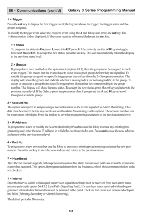 Page 140Galaxy 3 Series Programming Manual
134
1 = Trigger
Press the ent key to display the first trigger event; the keypad shows the trigger, the trigger status and the
groups assigned.
To modify the trigger event select the required event using the A and B keys and press the ent key. The
1=Status option is then displayed. If the status requires to be modified press the ent key.
1 = Status
To program the status to On press 1, to set it to Off press 0. Alternatively use the A/B keys to toggle
between On and Off....