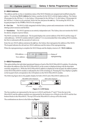 Page 164Galaxy 3 Series Programming Manual
158
2 = MAX Address
The address and the on-line or standalone status of the MAX Modules are assigned and modified using this
option.  On selecting MAX Address the Galaxy searches for the MAX with the highest address. The Galaxy
48 prompts for the AB line (1-1); the Galaxy 144 prompts for the AB line (1-2); the Galaxy 520 prompts for
the AB line (1-4) that is to be searched. Select the line and press the ent key.  On locating the MAX, the
keypad prompts for the TYPE of...