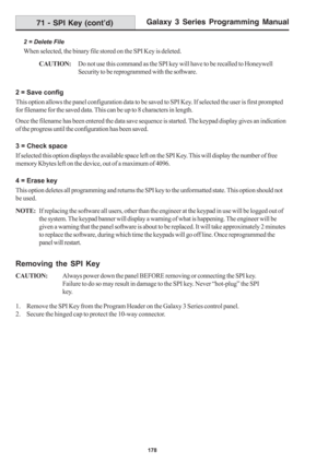 Page 184Galaxy 3 Series Programming Manual
178
71 - SPI Key (cont’d)
2 = Delete File
When selected, the binary file stored on the SPI Key is deleted.
CAUTION:Do not use this command as the SPI key will have to be recalled to Honeywell
Security to be reprogrammed with the software.
2 = Save config
This option allows the panel configuration data to be saved to SPI Key. If selected the user is first prompted
for filename for the saved data. This can be up to 8 characters in length.
Once the filename has been...