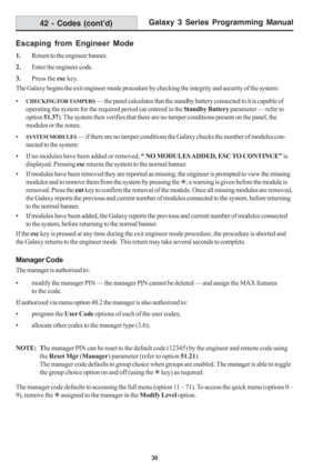 Page 36Galaxy 3 Series Programming Manual
30
Escaping from Engineer Mode
1.Return to the engineer banner.
2.Enter the engineer code.
3.Press the esc key.
The Galaxy begins the exit engineer mode procedure by checking the integrity and security of the system:
•
CHECKING FOR TAMPERS — the panel calculates that the standby battery connected to it is capable of
operating the system for the required period (as entered in the Standby Battery parameter — refer to
option 51.37). The system then verifies that there are...