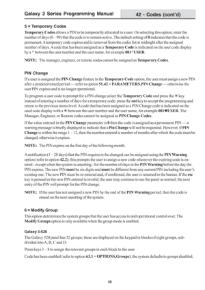 Page 41Galaxy 3 Series Programming Manual
35
5 = Temporary Codes
Temporary Codes allows a PIN to be temporarily allocated to a user. On selecting this option, enter the
number of days (0 – 99) that the code is to remain active. The default setting of 0 indicates that the code is
permanent. A temporary code expires and is removed from the codes list at midnight after the assigned
number of days. A code that has been assigned as a Temporary Code is indicated on the user code display
by a ^ between the user number...