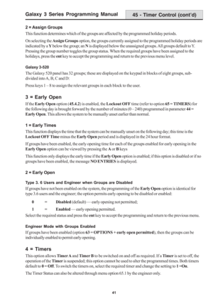 Page 47Galaxy 3 Series Programming Manual
41
2 = Assign Groups
This function determines which of the groups are affected by the programmed holiday periods.
On selecting the Assign Groups option, the groups currently assigned to the programmed holiday periods are
indicated by a Y below the group; an N is displayed below the unassigned groups. All groups default to Y.
Pressing the group number toggles the group status. When the required groups have been assigned to the
holidays, press the ent key to accept the...