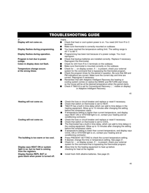 Page 26TROUBLESHOOTING GUIDE
IFÉ THENÉDisplay will not come on.nCheck that heat or cool system power is on. You need 24V from R to C
terminals.
nMake sure thermostat is correctly mounted on subbase.
Display flashes during programming.nYou have reached the temperature setting limit. The setting range is
45° F to 88° F.
Display flashes during operation.nProgramming has been lost because of a power outage. You must
reprogram.
Program is lost due to powernCheck that backup batteries are installed correctly. Replace...