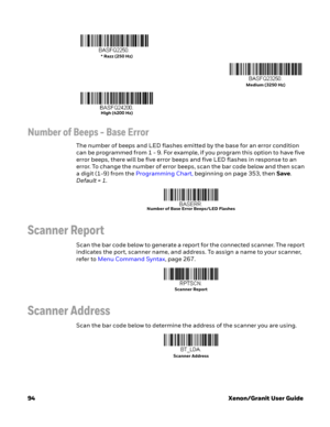 Page 11494Xenon/Granit User Guide
Number of Beeps - Base Error
The number of beeps and LED flashes emitted by the base for an error condition 
can be programmed from 1 - 9. For example, if you program this option to have five 
error beeps, there will be five error beeps and five LED flashes in response to an 
error. To change the number of error beeps, scan the bar code below and then scan 
a digit (1-9) from the Programming Chart, beginning on page 353, then Save. 
Default = 1.
Scanner Report
Scan the bar code...