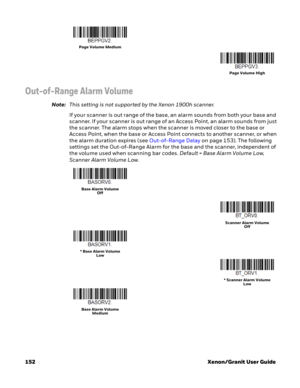 Page 172152 Xenon/Granit User Guide
Out-of-Range Alarm Volume
Note:This setting is not supported by the Xenon 1900h scanner.
If your scanner is out range of the base, an alarm sounds from both your base and 
scanner. If your scanner is out range of an Access Point, an alarm sounds from just 
the scanner. The alarm stops when the scanner is moved closer to the base or 
Access Point, when the base or Access Point connects to another scanner, or when 
the alarm duration expires (see Out-of-Range Delay on page 153)....