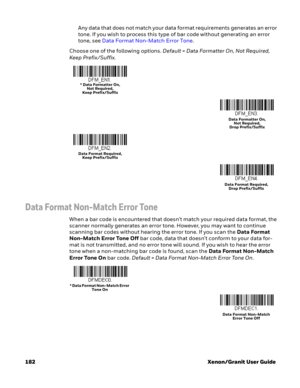 Page 202182 Xenon/Granit User GuideAny data that does not match your data format requirements generates an error 
tone. If you wish to process this type of bar code without generating an error 
tone, see Data Format Non-Match Error Tone.
Choose one of the following options. Default = Data Formatter On, Not Required, 
Keep Prefix/Suffix.
Data Format Non-Match Error Tone
When a bar code is encountered that doesn’t match your required data format, the 
scanner normally generates an error tone. However, you may want...