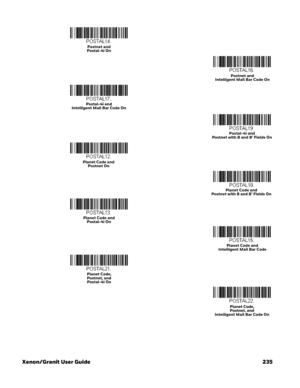 Page 255Xenon/Granit User Guide 235
Postnet and 
Postal-4i On
Postnet and 
Intelligent Mail Bar Code On
Postal-4i and 
Intelligent Mail Bar Code On
Postal-4i and 
Postnet with B and B’ Fields On
Planet Code and 
Postnet On
Planet Code and 
Postnet with B and B’ Fields On
Planet Code and 
Postal-4i On
Planet Code and 
Intelligent Mail Bar Code 
Planet Code, 
Postnet, and 
Postal-4i On
Planet Code, 
Postnet, and 
Intelligent Mail Bar Code On 