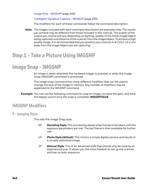 Page 262242 Xenon/Granit User GuideImage Ship - IMGSHP (page 245)
Intelligent Signature Capture - IMGBOX (page 255)
The modifiers for each of these commands follow the command description.
Note:The images included with each command description are examples only. The results 
you achieve may be different from those included in this manual. The quality of the 
output you receive will vary depending on lighting, quality of the initial image/object 
being captured, and distance of the scanner from the image/object....