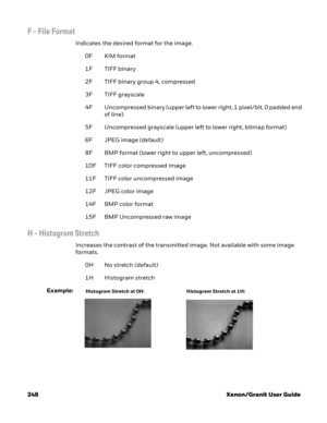 Page 268248 Xenon/Granit User Guide
F - File Format
Indicates the desired format for the image. 
0F KIM format 
1F TIFF binary
2F TIFF binary group 4, compressed
3F TIFF grayscale
4F Uncompressed binary (upper left to lower right, 1 pixel/bit, 0 padded end 
of line)
5F Uncompressed grayscale (upper left to lower right, bitmap format)
6F JPEG image (default)
8F BMP format (lower right to upper left, uncompressed)
10F TIFF color compressed image
11F  TIFF color uncompressed image
12F JPEG color image
14F BMP color...