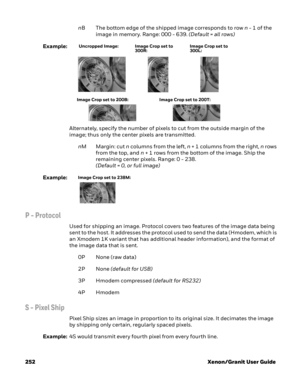 Page 272252 Xenon/Granit User GuidenB The bottom edge of the shipped image corresponds to row n - 1 of the 
image in memory. Range: 000 - 639. (Default = all rows)
Example:
Alternately, specify the number of pixels to cut from the outside margin of the 
image; thus only the center pixels are transmitted.
nM Margin: cut n columns from the left, n + 1 columns from the right, n rows 
from the top, and n + 1 rows from the bottom of the image. Ship the 
remaining center pixels. Range: 0 - 238. 
(Default = 0, or full...