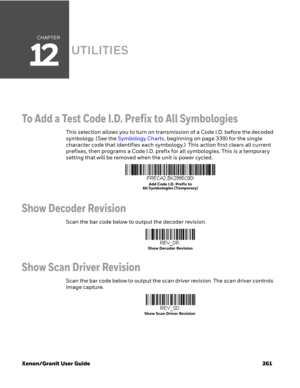 Page 281CHAPTER
12
Xenon/Granit User Guide 261
UTILITIES
To Add a Test Code I.D. Prefix to All Symbologies
This selection allows you to turn on transmission of a Code I.D. before the decoded 
symbology. (See the Symbology Charts, beginning on page 339) for the single 
character code that identifies each symbology.)  This action first clears all current 
prefixes, then programs a Code I.D. prefix for all symbologies. This is a temporary 
setting that will be removed when the unit is power cycled.
Show Decoder...