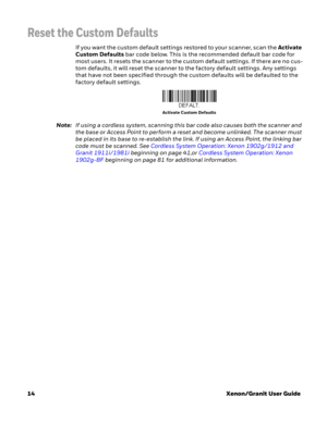 Page 3414Xenon/Granit User Guide
Reset the Custom Defaults
If you want the custom default settings restored to your scanner, scan the Activate 
Custom Defaults bar code below. This is the recommended default bar code for 
most users. It resets the scanner to the custom default settings. If there are no cus-
tom defaults, it will reset the scanner to the factory default settings. Any settings 
that have not been specified through the custom defaults will be defaulted to the 
factory default settings.
Note:If...