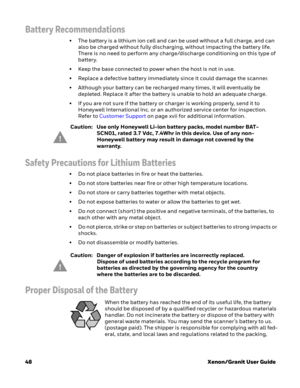 Page 6848Xenon/Granit User Guide
Battery Recommendations
• The battery is a lithium ion cell and can be used without a full charge, and can 
also be charged without fully discharging, without impacting the battery life. 
There is no need to perform any charge/discharge conditioning on this type of 
battery.
• Keep the base connected to power when the host is not in use.
• Replace a defective battery immediately since it could damage the scanner.
• Although your battery can be recharged many times, it will...