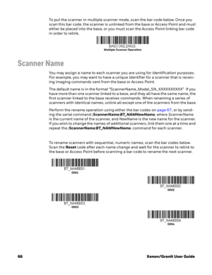Page 8666Xenon/Granit User Guide To put the scanner in multiple scanner mode, scan the bar code below. Once you 
scan this bar code, the scanner is unlinked from the base or Access Point and must 
either be placed into the base, or you must scan the Access Point linking bar code 
in order to relink.
Scanner Name
You may assign a name to each scanner you are using for identification purposes. 
For example, you may want to have a unique identifier for a scanner that is receiv-
ing imaging commands sent from the...