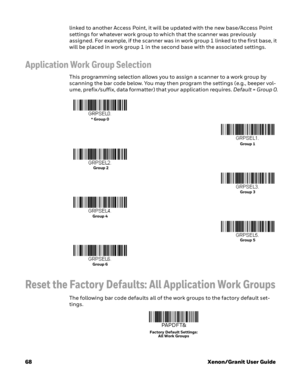 Page 8868Xenon/Granit User Guide linked to another Access Point, it will be updated with the new base/Access Point 
settings for whatever work group to which that the scanner was previously 
assigned. For example, if the scanner was in work group 1 linked to the first base, it 
will be placed in work group 1 in the second base with the associated settings.
Application Work Group Selection
This programming selection allows you to assign a scanner to a work group by 
scanning the bar code below. You may then...