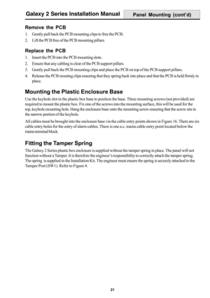 Page 2921
Galaxy 2 Series Installation Manual
Remove the PCB
1. Gently pull back the PCB mounting clips to free the PCB.
2. Lift the PCB free of the PCB mounting pillars.
Replace the PCB
1. Insert the PCB into the PCB mounting slots.
2. Ensure that any cabling is clear of the PCB support pillars.
3. Gently pull back the PCB mounting clips and place the PCB on top of the PCB support pillars.
4. Release the PCB mouting clips ensuring that they spring back into place and that the PCB is held firmly in
place....