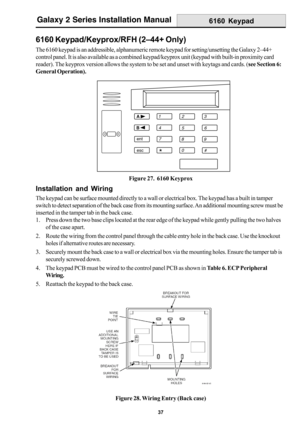 Page 4537
Galaxy 2 Series Installation Manual
6160 Keypad/Keyprox/RFH (2–44+ Only)
The 6160 keypad is an addressible, alphanumeric remote keypad for setting/unsetting the Galaxy 2–44+
control panel. It is also available as a combined keypad/keyprox unit (keypad with built-in proximity card
reader). The keyprox version allows the system to be set and unset with keytags and cards. (see Section 6:
General Operation).
Installation and Wiring
The keypad can be surface mounted directly to a wall or electrical box....