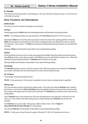 Page 8476
Galaxy 2 Series Installation Manual52 - Zones (cont’d)
6 = Groups
This option selects the group that a zone belongs to. The zone will always default to group 1, but can be set to
work under any group.
Zone Functions and Descriptions
00 Not Active
The zone is not active in alarms but tampers are monitored
01 Final
Zones programmed as Final initiate the unsetting procedure and terminate the setting procedure.
NOTE:The setting procedure can only terminate if  the Exit Time (Parameter 51.04) is set to...