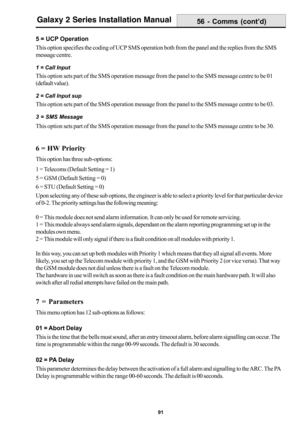 Page 9991
Galaxy 2 Series Installation Manual
5 = UCP Operation
This option specifies the coding of UCP SMS operation both from the panel and the replies from the SMS
message centre.
1 = Call Input
This option sets part of the SMS operation message from the panel to the SMS message centre to be 01
(default value).
2 = Call Input sup
This option sets part of the SMS operation message from the panel to the SMS message centre to be 03.
3 = SMS Message
This option sets part of the SMS operation message from the...