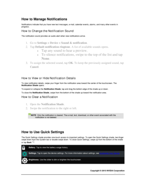Page 21Copyright © 2015 NVIDIA Corporation 
 
 
How to Manage Notifications 
Notifications indicate that you have new text messages, e-mail, calendar events, alarms, and many other events in progress. 
How to Change the Notification Sound 
The notification sound provides an audio alert when new notifications arrive. 
1. Go to Settings > Device > Sound & notification. 
2. Tap Default notification ringtone. A list of available sounds opens. 
 Tap any sound to hear a preview. 
 To silence notifications, swipe to...