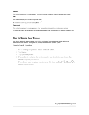 Page 28Copyright © 2015 NVIDIA Corporation 
 
 
Pattern 
This method prompts you to create a pattern. To unlock the screen, swipe your finger in the pattern you created. 
PIN 
This method prompts you to create a 4-digit code (PIN). 
To unlock the screen, tap your code and tap Enter . 
Password 
This method prompts you to create a password. Your password can include letters, numbers, and symbols. 
To unlock the screen, tap the password box to open the keyboard. Enter your password and swipe up on the lock icon....