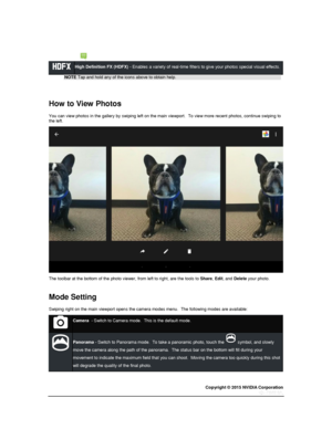 Page 73Copyright © 2015 NVIDIA Corporation 
 
 
 High Definition FX (HDFX) - Enables a variety of real-time filters to give your photos special visual effects. 
NOTE Tap and hold any of the icons above to obtain help. 
  
How to View Photos 
You can view photos in the gallery by swiping left on the main viewport.  To view more recent photos, continue swiping to the left. 
 
The toolbar at the bottom of the photo viewer, from left to right, are the tools to Share, Edit, and Delete your photo. 
  
Mode Setting...