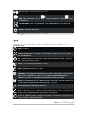 Page 74Copyright © 2015 NVIDIA Corporation 
 
 
 
Slow Motion Video - Switch to Slow Motion Video mode. 
 Video - Switch to Video mode.  Touch the   symbol to start recording.  Touch the   symbol 
to stop recording.  
 
QR Code Scanner - Switch to QR Scanner mode.  Simply hold the camera over the QR code to scan. 
 
Settings - Open general settings menu. 
NOTE Tap and hold any of the icons above to obtain help. 
  
HDFX 
High Definition FX, or HDFX, settings give you the ability to use special effect filters...