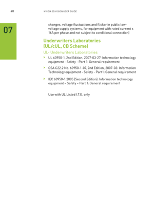 Page 11148nV IDI a 3D V I sIon U seR GUID e
changes, voltage fluctuations and flicker in public low-
voltage supply systems, for equipment with rated current ≤ 
16a per phase and not subject to conditional connection)
Underwriters Laboratories 
(UL/cUL, CB Scheme) 
Ul- Under writers l aboratories 
 >Ul 60950-1, 2nd e dition, 2007-03-27: Information technology 
equipment - safety - Par t 1: General requirement
 >Csa C22.2 n o. 60950-1-07, 2nd e dition, 2007-03: Information 
Technology equipment - s afety - Par...