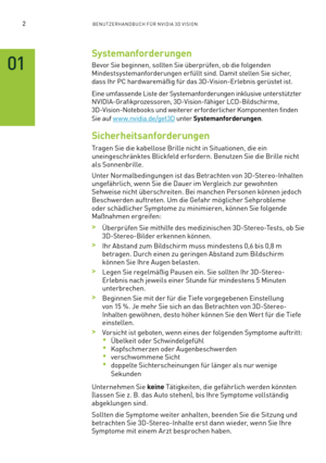 Page 1232BENUTZERHANDBUCH FÜR NVIDIA 3D VISION
Systemanforderungen
Bevor Sie beginnen, sollten Sie überprüfen, ob die folgenden  
Mindestsystemanforderungen erfüllt sind. Damit stellen Sie sicher, 
dass Ihr PC hardwaremäßig für das 3D-Vision-Erlebnis gerüstet ist.
Eine umfassende Liste der Systemanforderungen inklusive unterstützter 
NVIDIA-Grafikprozessoren, 3D-Vision-fähiger LCD-Bildschirme,  
3D-Vision-Notebooks und weiterer erforderlicher Komponenten finden 
Sie auf w w w.nvidia.de/get3D unter...