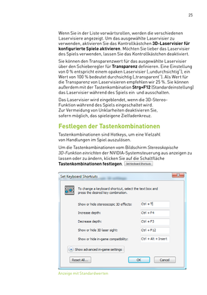 Page 146 25
Wenn Sie in der Liste vor wär tsrollen, werden die verschiedenen 
Laser visiere angezeigt. Um das ausgewählte Laser visier zu 
ver wenden, aktivieren Sie das Kontrollkästchen 3D-Laservisier für 
konfigurierte Spiele aktivieren. Möchten Sie lieber das Laser visier 
des Spiels ver wenden, lassen Sie das Kontrollkästchen deaktivier t.
Sie können den Transparenzwert für das ausgewählte Laser visier 
über den Schieberegler für Transparenz definieren. Eine Einstellung 
von 0 % entspricht einem opaken Laser...