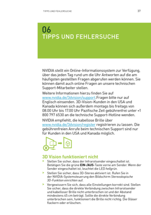 Page 15837TIPPS UND FEHLERSUCHE
TIPPS UND FEHLERSUCHE
NVIDIA stellt ein Online-Informationssystem zur Verfügung, 
über das jeden Tag rund um die Uhr Antworten auf die am 
häufigsten gestellten Fragen abgerufen werden können. Sie 
können damit auch online Fragen an unsere technischen 
Support-Mitarbeiter stellen.
Weitere Informationen hierzu finden Sie auf  
w w w.nvidia.de/3dvision/support.Fragen bitte nur auf 
Englisch einsenden. 3D-Vision-Kunden in den USA und 
Kanada können sich außerdem montags bis freitags...