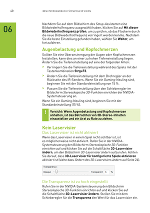 Page 16140BENUTZERHANDBUCH FÜR NVIDIA 3D VISION
06
Nachdem Sie auf dem Bildschirm des Setup-Assistenten eine 
Bildwiederholfrequenz ausgewählt haben, klicken Sie auf Mit dieser 
Bildwiederholfrequenz prüfen, um zu prüfen, ob das Flackern durch 
die neue Bildwiederholfrequenz verringert werden konnte. Nachdem 
Sie die beste Einstellung gefunden haben, wählen Sie Weiter, um 
fortzufahren. 
Augenbelastung und Kopfschmerzen
Sollten Sie eine Überanstrengung der Augen oder Kopfschmerzen 
feststellen, kann dies an...