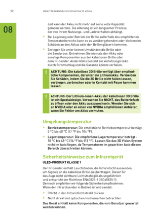 Page 17352BENUTZERHANDBUCH FÜR NVIDIA 3D VISION
Zeit kann der Akku nicht mehr auf seine volle Kapazität 
geladen werden. Die Alterung ist ein langsamer Prozess, 
der von Ihrem Nutzungs- und Ladeverhalten abhängt.
 >Bei Lagerung oder Betrieb der Brille außerhalb des empfohlenen 
Temperaturbereichs kann es zu vorübergehenden oder bleibenden 
Schäden an den Akkus oder den Brillengläsern kommen.
 >Zerlegen Sie unter keinen Umständen die Brille oder 
die Senderbox. Entnehmen Sie niemals den Akku oder 
sonstige...