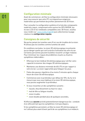 Page 1812M A NUEL D’U TILIS ATION N V IDI A 3D V ISION
Configuration minimale
Avant de commencer, vérifiez la configuration minimale nécessaire 
pour vous assurer que votre PC correspond aux exigences  
matérielles qui permettent de profiter pleinement de 3D Vision.
Pour consulter la configuration système et la liste des composants 
matériels requis, comprenant entre autres les GPU NVIDIA, les 
écrans LCD et les notebooks compatibles avec 3D Vision, veuillez 
vous rendre sur  w w w.nvidia.fr/get3D puis...