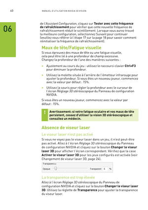 Page 21940M A NUEL D’U TILIS ATION N V IDI A 3D V ISION
06
de l’Assistant Configuration, cliquez sur Tester avec cette fréquence de rafraîchissement pour vérifier que cette nouvelle fréquence de 
rafraîchissement réduit le scintillement. Lorsque vous aurez trouvé la meilleure configuration, sélectionnez Suivant pour continuer (veuillez vous référer à l’étape 17 sur la page 18 pour savoir comment réinitialiser la fréquence de rafraîchissement).
Maux de tête/Fatigue visuelle
Si vous éprouvez des maux de tête ou...
