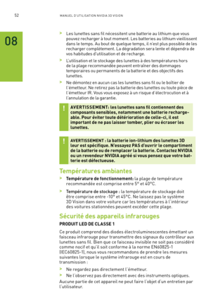 Page 23152M A NUEL D’U TILIS ATION N V IDI A 3D V ISION
 >Les lunettes sans fil nécessitent une batterie au lithium que vous pouvez recharger à tout moment. Les batteries au lithium vieillissent dans le temps. Au bout de quelque temps, il n’est plus possible de les recharger complètement. La dégradation sera lente et dépendra de vos habitudes d'utilisation et de recharge.
 >L’utilisation et le stockage des lunettes à des températures hors de la plage recommandée peuvent entraîner des dommages temporaires ou...