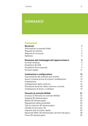 Page 236iiiSOMMARIO
Contenuto
Benvenuti 1
Informazioni su questa Guida 1
Requisiti di sistema 2
Requisiti di sicurezza 2
Epilessia 3
Rimozione dall'imballaggio dell'apparecchiatura 5
Occhiali wireless   5
Emettitore IR USB 7
Emettitore IR incorporato 9
Occhiali cablati 11
Installazione e configurazione 13
Scaricamento del software più recente  13
Azioni richieste prima di iniziare l’installazione 13
Installazione 14
Collegamento dello schermo 14
Rimozione dei driver dello schermo corrente 18...