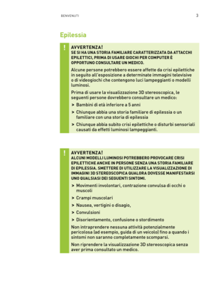 Page 2403BENVENUTI
Epilessia
AV VERTENZA! SE SI HA UNA STORIA FAMILIARE CAR ATTERIZZ ATA DA ATTACCHI EPILETTICI, PRIMA DI USARE GIOCHI PER COMPUTER È OPPORTUNO CONSULTARE UN MEDICO.
Alcune persone potrebbero essere affette da crisi epilettiche in seguito all'esposizione a determinate immagini televisive o di videogiochi che contengono luci lampeggianti o modelli luminosi.
Prima di usare la visualizzazione 3D stereoscopica, le seguenti persone dovrebbero consultare un medico:  
 >Bambini di età inferiore a 5...