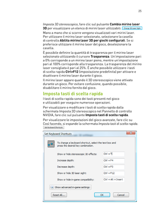 Page 262 25
Imposta 3D stereoscopico, fare clic sul pulsante Cambia mirino laser 
3D per visualizzare un elenco di mirini laser utilizzabili. 
Mano a mano che si scorre vengono visualizzati vari mirini laser. 
Per utilizzare il mirino laser selezionato, selezionare la casella 
di controllo Abilita mirino laser 3D per giochi configurati. Se si 
preferisce utilizzare il mirino laser del gioco, deselezionare la 
casella. 
È possibile definire la quantità di trasparenza per il mirino laser 
selezionato utilizzando...