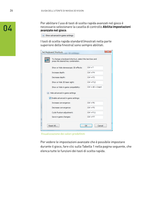 Page 26326GUIDA DELL’U TENTE DI N V IDI A 3D V ISION
Per abilitare l’uso di tasti di scelta rapida avanzati nel gioco è 
necessario selezionare la casella di controllo Abilita impostazioni 
avanzate nel gioco. 
I tasti di scelta rapida standard (mostrati nella par te 
superiore della finestra) sono sempre abilitati.
Per vedere le impostazioni avanzate che è possibile impostare 
durante il gioco, fare clic sulla Tabella 1 nella pagina seguente, che 
elenca tutte le funzioni dei tasti di scelta rapida.
04...