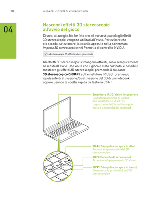 Page 26528GUIDA DELL’U TENTE DI N V IDI A 3D V ISION
Nascondi effetti 3D stereoscopici 
all’avvio del gioco
Ci sono alcuni giochi che faticano ad av viarsi quando gli effetti 
3D stereoscopici vengono abilitati all’av vio. Per evitare che 
ciò accada, selezionare la casella apposita nella schermata 
Imposta 3D stereoscopico nel Pannello di controllo NVIDIA.
Gli effetti 3D stereoscopici rimangono attivati, sono semplicemente 
nascosti all’av vio. Una volta che il gioco è stato caricato, è possibile 
mostrare gli...