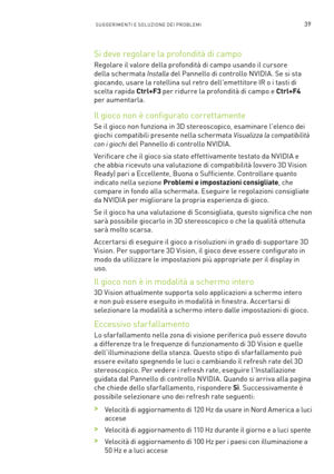 Page 27639SUGGERIMENTI E SOLUZIONE DEI PROBLEMI 
Si deve regolare la profondità di campo
Regolare il valore della profondità di campo usando il cursore 
della schermata Installa del Pannello di controllo NVIDIA. Se si sta 
giocando, usare la rotellina sul retro dell'emettitore IR o i tasti di 
scelta rapida Ctrl+F3 per ridurre la profondità di campo e Ctrl+F4 
per aumentarla. 
Il gioco non è configurato correttamente
Se il gioco non funziona in 3D stereoscopico, esaminare l'elenco dei 
giochi compatibili...