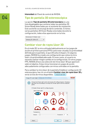 Page 31924GUÍ A DEL USUA RIO DE N V IDI A 3D V ISION
Intensidad del Panel de control de NVIDIA. 
Tipo de pantalla 3D estereoscópica
La opción Tipo de pantalla 3D estereoscópica es una 
lista desplegable que contiene todas las pantallas 3D 
Vision Ready detectadas por el asistente de instalación. 
Este asistente se encarga de darle contenido. Si tienes 
varias pantallas 3D Vision Ready conectadas durante la 
configuración, todas ellas aparecerán en la lista.
Cambiar visor de rayos láser 3D
En el modo 3D, la mira...