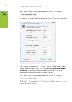 Page 32126GUÍ A DEL USUA RIO DE N V IDI A 3D V ISION
Para ver la configuración avanzada en los juegos, haz clic en.
Al hacerlo, se amplía la pantalla Establecer accesos directos de teclado.
Para activar el uso de teclas de acceso directo avanzadas durante el 
juego, tienes que marcar la casilla Activar configuración avanzada 
en juegos. Las teclas de acceso estándar (situadas en la par te 
superior de la ventana) siempre están activadas.
Para ver la configuración avanzada en los juegos, haz clic en
En la tabla 1...