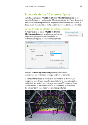 Page 32429CONFIGUR ACIONE S AVA NZ A DA S
Prueba de efectos 3D estereoscópicos
La lista desplegable Prueba de efectos 3D estereoscópicos de la 
pantalla Establecer configuración 3D estereoscópica del Panel de control 
de NVIDIA ofrece la posibilidad de probar la visión estereoscópica, y 
de ejecutar el asistente de instalación y la prueba de imagen médica. 
Opción Prueba de efectos 3D estereoscópicos
Al hacer clic en el botón Prueba de efectos 
3D estereoscópicos..., se abre una aplicación 
de prueba que permite...