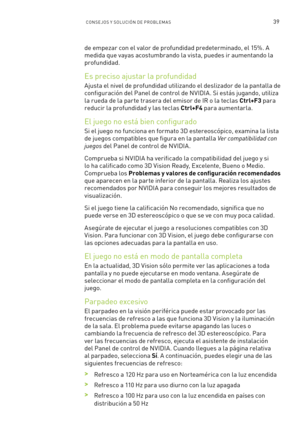 Page 33439CONSE JOS Y SOLUCIÓN DE PROBLEM A S
de empezar con el valor de profundidad predeterminado, el 15%. A 
medida que vayas acostumbrando la vista, puedes ir aumentando la 
profundidad. 
Es preciso ajustar la profundidad
Ajusta el nivel de profundidad utilizando el deslizador de la pantalla de 
configuración del Panel de control de NVIDIA. Si estás jugando, utiliza 
la rueda de la par te trasera del emisor de IR o la teclas Ctrl+F3 para 
reducir la profundidad y las teclas Ctrl+F4 para aumentarla. 
El juego...