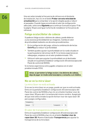 Page 33540GUÍ A DEL USUA RIO DE N V IDI A 3D V ISION
06Una vez seleccionada la frecuencia de refresco en el Asistente 
de instalación, haz clic en el botón Probar con esta velocidad de 
actualización para comprobar si la opción elegida ayuda a reducir 
el parpadeo. Cuando hayas encontrado el valor de configuración 
adecuado, selecciona Siguiente para continuar (consulta el paso 17 de 
la página 18 para averiguar la forma de restablecer la frecuencia de 
refresco).
Fatiga ocular/dolor de cabeza
Si padeces fatiga...