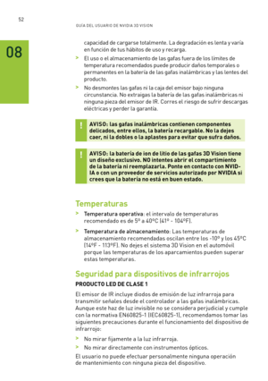 Page 34752GUÍ A DEL USUA RIO DE N V IDI A 3D V ISION
capacidad de cargarse totalmente. La degradación es lenta y varía 
en función de tus hábitos de uso y recarga.
 >El uso o el almacenamiento de las gafas fuera de los límites de 
temperatura recomendados puede producir daños temporales o 
permanentes en la batería de las gafas inalámbricas y las lentes del 
producto.
 >No desmontes las gafas ni la caja del emisor bajo ninguna 
circunstancia. No extraigas la batería de las gafas inalámbricas ni 
ninguna pieza...